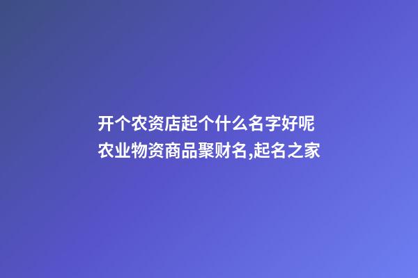 开个农资店起个什么名字好呢 农业物资商品聚财名,起名之家